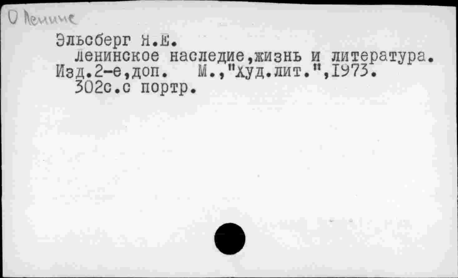 ﻿
Эльсберг Н.й.
ленинское наследие,жизнь и литература Изд.2-е,доп.	М.,"худ.лит.",1У73.
302с.с портр.